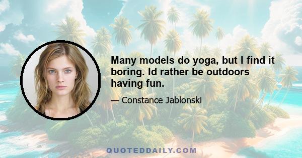 Many models do yoga, but I find it boring. Id rather be outdoors having fun.