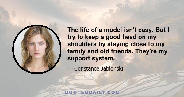 The life of a model isn't easy. But I try to keep a good head on my shoulders by staying close to my family and old friends. They're my support system.