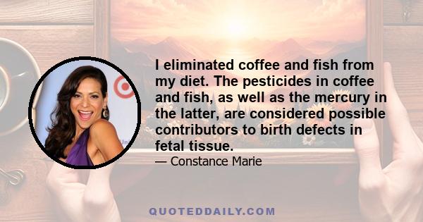 I eliminated coffee and fish from my diet. The pesticides in coffee and fish, as well as the mercury in the latter, are considered possible contributors to birth defects in fetal tissue.