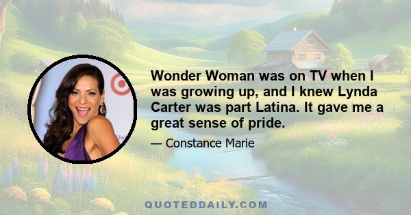 Wonder Woman was on TV when I was growing up, and I knew Lynda Carter was part Latina. It gave me a great sense of pride.