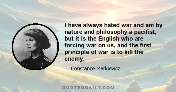 I have always hated war and am by nature and philosophy a pacifist, but it is the English who are forcing war on us, and the first principle of war is to kill the enemy.