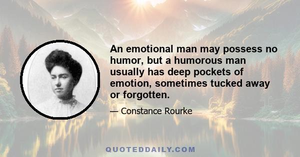 An emotional man may possess no humor, but a humorous man usually has deep pockets of emotion, sometimes tucked away or forgotten.