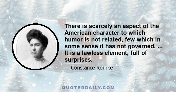 There is scarcely an aspect of the American character to which humor is not related, few which in some sense it has not governed. ... It is a lawless element, full of surprises.