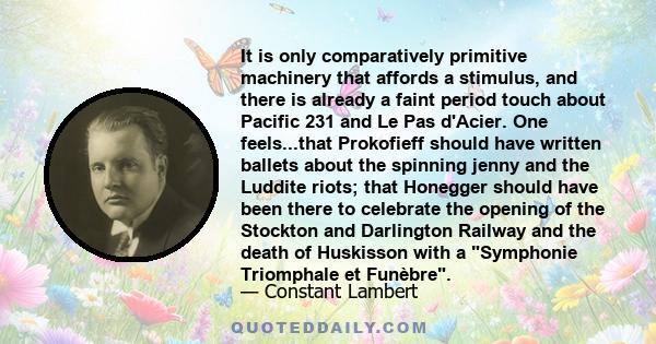 It is only comparatively primitive machinery that affords a stimulus, and there is already a faint period touch about Pacific 231 and Le Pas d'Acier. One feels...that Prokofieff should have written ballets about the