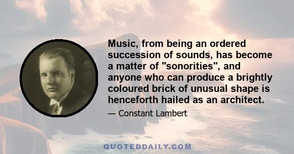 Music, from being an ordered succession of sounds, has become a matter of sonorities, and anyone who can produce a brightly coloured brick of unusual shape is henceforth hailed as an architect.