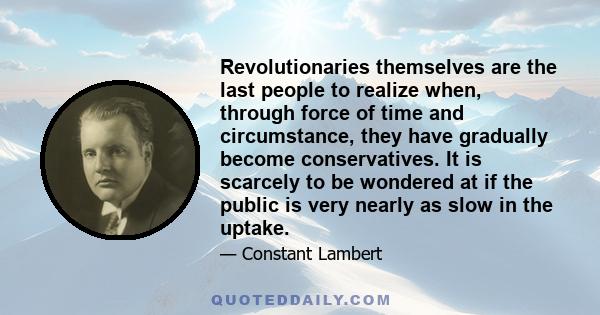 Revolutionaries themselves are the last people to realize when, through force of time and circumstance, they have gradually become conservatives. It is scarcely to be wondered at if the public is very nearly as slow in