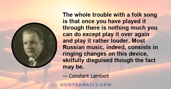 The whole trouble with a folk song is that once you have played it through there is nothing much you can do except play it over again and play it rather louder. Most Russian music, indeed, consists in ringing changes on 