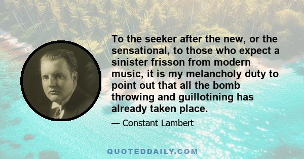 To the seeker after the new, or the sensational, to those who expect a sinister frisson from modern music, it is my melancholy duty to point out that all the bomb throwing and guillotining has already taken place.