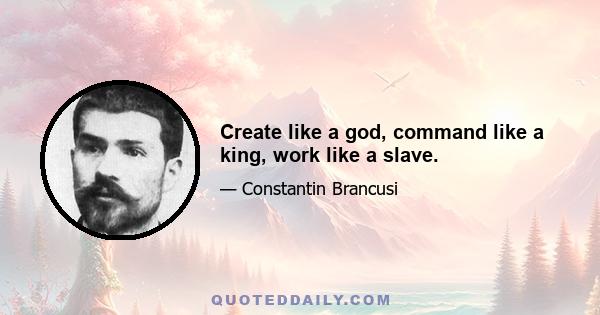 Create like a god, command like a king, work like a slave.