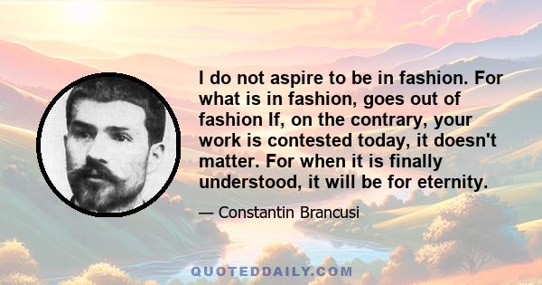 I do not aspire to be in fashion. For what is in fashion, goes out of fashion If, on the contrary, your work is contested today, it doesn't matter. For when it is finally understood, it will be for eternity.