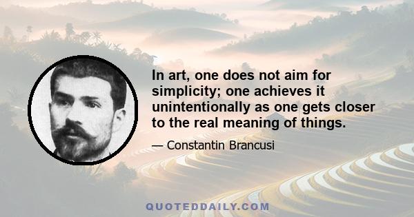 In art, one does not aim for simplicity; one achieves it unintentionally as one gets closer to the real meaning of things.