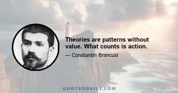 Theories are patterns without value. What counts is action.