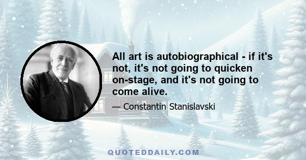 All art is autobiographical - if it's not, it's not going to quicken on-stage, and it's not going to come alive.