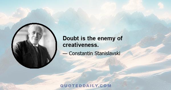 Doubt is the enemy of creativeness.