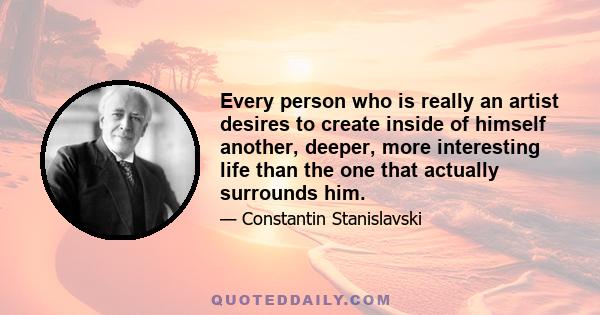 Every person who is really an artist desires to create inside of himself another, deeper, more interesting life than the one that actually surrounds him.