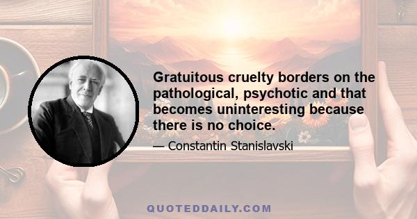 Gratuitous cruelty borders on the pathological, psychotic and that becomes uninteresting because there is no choice.