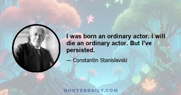 I was born an ordinary actor. I will die an ordinary actor. But I've persisted.