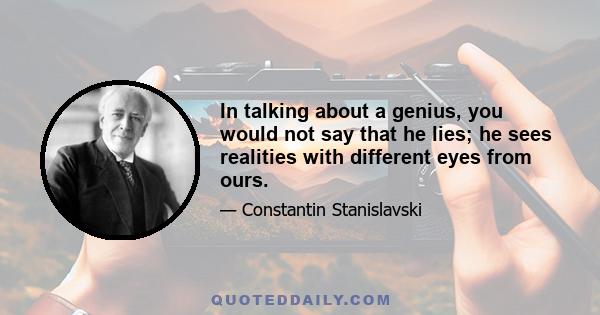 In talking about a genius, you would not say that he lies; he sees realities with different eyes from ours.