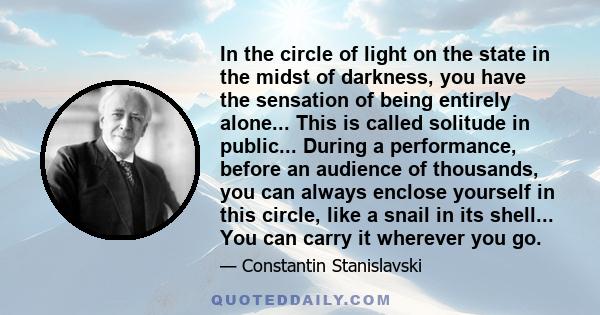 In the circle of light on the state in the midst of darkness, you have the sensation of being entirely alone... This is called solitude in public... During a performance, before an audience of thousands, you can always