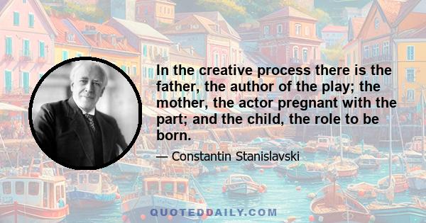 In the creative process there is the father, the author of the play; the mother, the actor pregnant with the part; and the child, the role to be born.