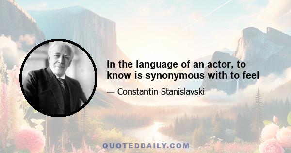 In the language of an actor, to know is synonymous with to feel