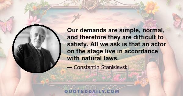 Our demands are simple, normal, and therefore they are difficult to satisfy. All we ask is that an actor on the stage live in accordance with natural laws.