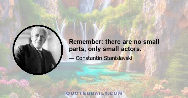 Remember: there are no small parts, only small actors.