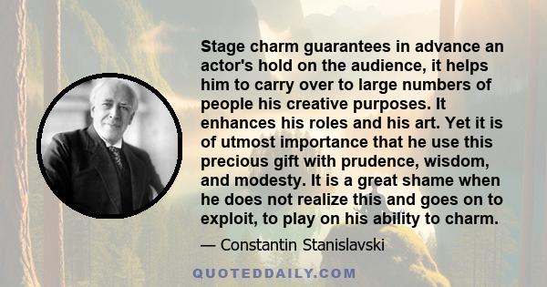 Stage charm guarantees in advance an actor's hold on the audience, it helps him to carry over to large numbers of people his creative purposes. It enhances his roles and his art. Yet it is of utmost importance that he