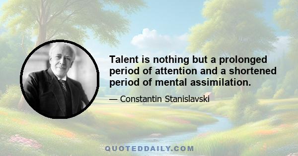 Talent is nothing but a prolonged period of attention and a shortened period of mental assimilation.