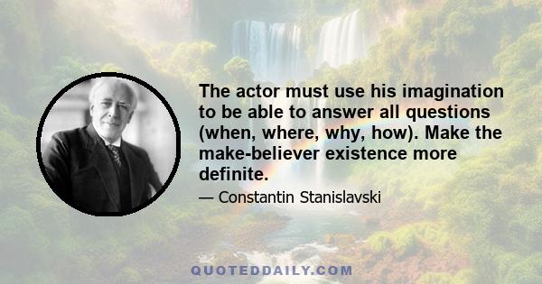 The actor must use his imagination to be able to answer all questions (when, where, why, how). Make the make-believer existence more definite.