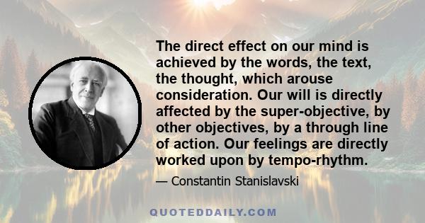 The direct effect on our mind is achieved by the words, the text, the thought, which arouse consideration. Our will is directly affected by the super-objective, by other objectives, by a through line of action. Our