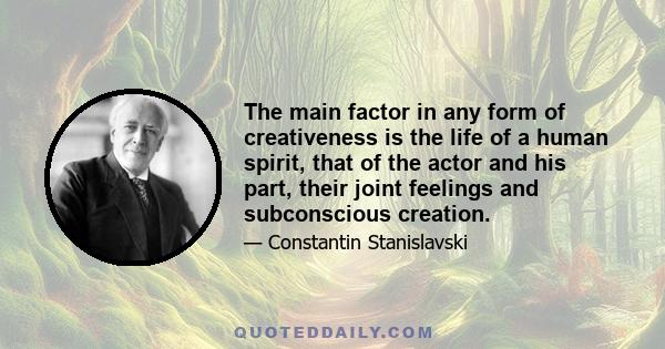 The main factor in any form of creativeness is the life of a human spirit, that of the actor and his part, their joint feelings and subconscious creation.