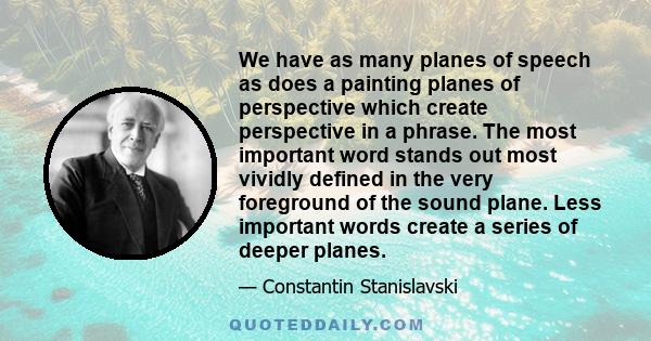 We have as many planes of speech as does a painting planes of perspective which create perspective in a phrase. The most important word stands out most vividly defined in the very foreground of the sound plane. Less