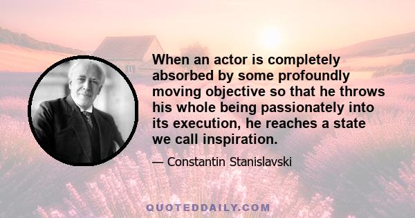 When an actor is completely absorbed by some profoundly moving objective so that he throws his whole being passionately into its execution, he reaches a state we call inspiration.