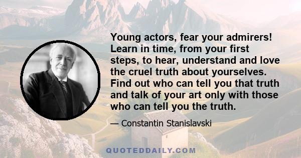 Young actors, fear your admirers! Learn in time, from your first steps, to hear, understand and love the cruel truth about yourselves. Find out who can tell you that truth and talk of your art only with those who can