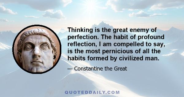 Thinking is the great enemy of perfection. The habit of profound reflection, I am compelled to say, is the most pernicious of all the habits formed by civilized man.