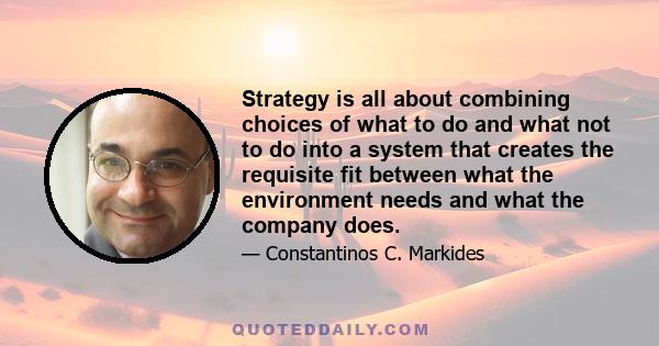 Strategy is all about combining choices of what to do and what not to do into a system that creates the requisite fit between what the environment needs and what the company does.