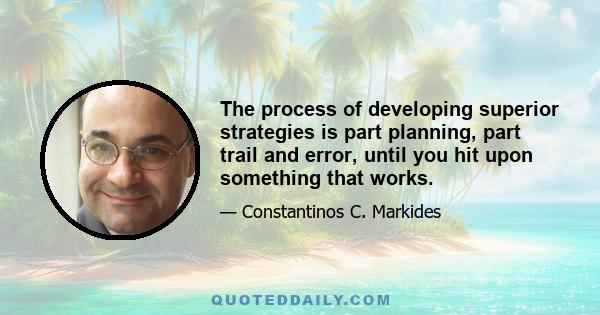 The process of developing superior strategies is part planning, part trail and error, until you hit upon something that works.