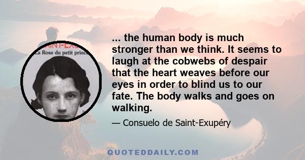 ... the human body is much stronger than we think. It seems to laugh at the cobwebs of despair that the heart weaves before our eyes in order to blind us to our fate. The body walks and goes on walking.