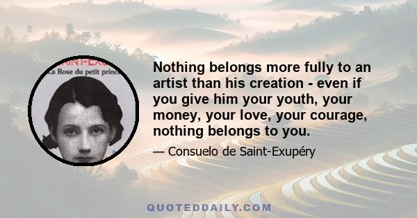 Nothing belongs more fully to an artist than his creation - even if you give him your youth, your money, your love, your courage, nothing belongs to you.