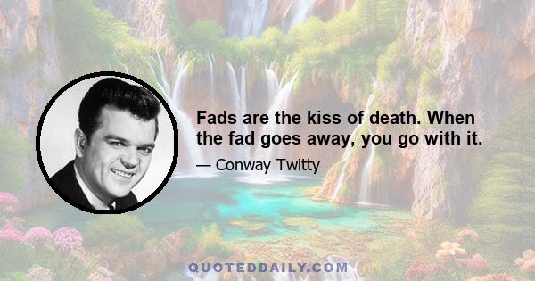 Fads are the kiss of death. When the fad goes away, you go with it.