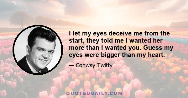 I let my eyes deceive me from the start, they told me I wanted her more than I wanted you. Guess my eyes were bigger than my heart.