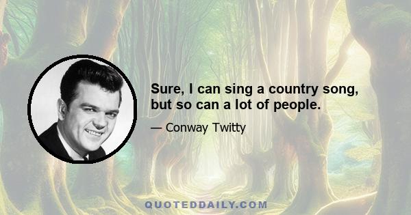 Sure, I can sing a country song, but so can a lot of people.