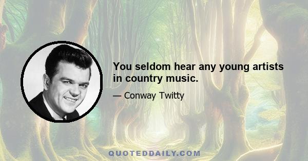 You seldom hear any young artists in country music.