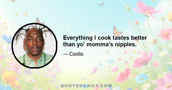 Everything I cook tastes better than yo' momma's nipples.