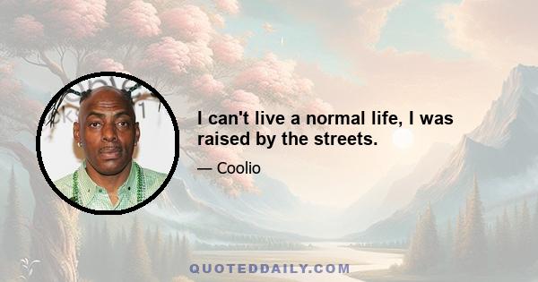 I can't live a normal life, I was raised by the streets.