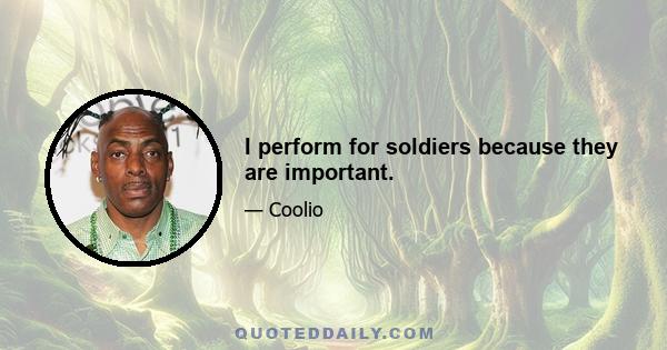 I perform for soldiers because they are important.