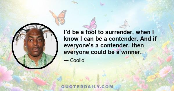 I'd be a fool to surrender, when I know I can be a contender. And if everyone's a contender, then everyone could be a winner.