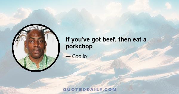 If you've got beef, then eat a porkchop