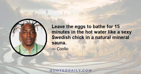 Leave the eggs to bathe for 15 minutes in the hot water like a sexy Swedish chick in a natural mineral sauna.